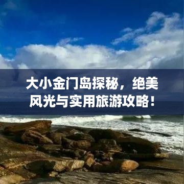 大小金门岛探秘，绝美风光与实用旅游攻略！